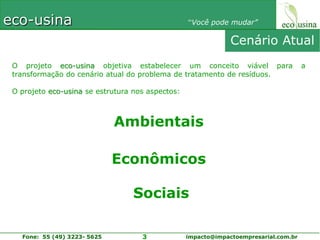 Cenário AtualO projeto eco-usina objetiva estabelecer um conceito viável para a transformação do cenário atual do problema de tratamento de resíduos.O projeto eco-usina se estrutura nos aspectos:AmbientaisEconômicos  Sociais