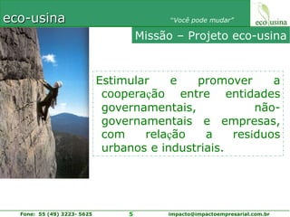 Missão – Projeto eco-usinaEstimular e promover a cooperação entre entidades governamentais, não-governamentais e empresas, com relação a resíduos urbanos e industriais. 