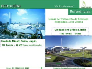 ReferênciasUsinas de Tratamento de Resíduos integradas àárea urbanaUnidade em Bréscia, Itália1100 Ton/dia  -  57 MWUnidade Minato Tokio, Japão 600 Ton/dia  -  22 MW (calor e eletricidade)italia