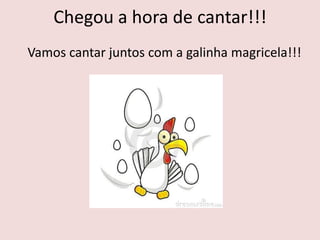 Chegou a hora de cantar!!!
Vamos cantar juntos com a galinha magricela!!!
 