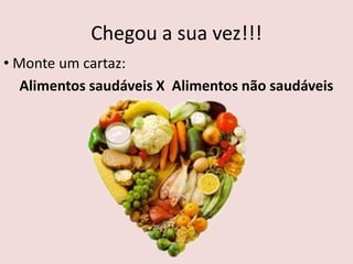 Chegou a sua vez!!!
• Monte um cartaz:
   Alimentos saudáveis X Alimentos não saudáveis
 