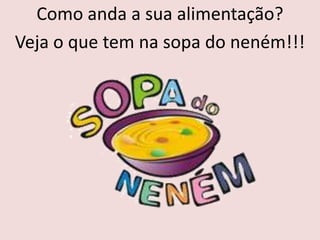 Como anda a sua alimentação?
Veja o que tem na sopa do neném!!!
 
