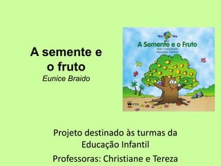A semente e
   o fruto
 Eunice Braido




   Projeto destinado às turmas da
          Educação Infantil
   Professoras: Christiane e Tereza
 