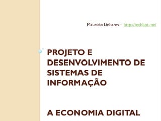 Maurício Linhares – http://techbot.me/




PROJETO E
DESENVOLVIMENTO DE
SISTEMAS DE
INFORMAÇÃO


A ECONOMIA DIGITAL
 