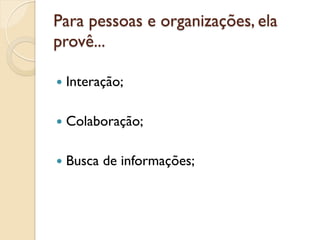 Para pessoas e organizações, ela
provê...

—  Interação;


—  Colaboração;


—  Busca   de informações;
 