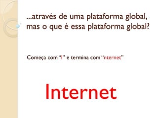 ...através de uma plataforma global,
mas o que é essa plataforma global?


Começa com “I” e termina com “nternet”




       Internet
 