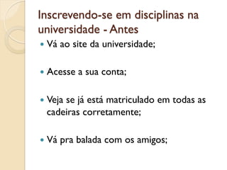 Inscrevendo-se em disciplinas na
universidade - Antes
—  Vá   ao site da universidade;

—  Acesse   a sua conta;

—  Veja
      se já está matriculado em todas as
  cadeiras corretamente;

—  Vá   pra balada com os amigos;
 