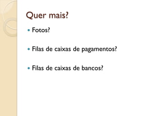 Quer mais?
—  Fotos?


—  Filas   de caixas de pagamentos?

—  Filas   de caixas de bancos?
 