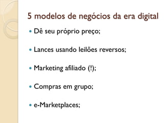 5 modelos de negócios da era digital
—  Dê   seu próprio preço;

—  Lances   usando leilões reversos;

—  Marketing   afiliado (!);

—  Compras     em grupo;

—  e-Marketplaces;
 