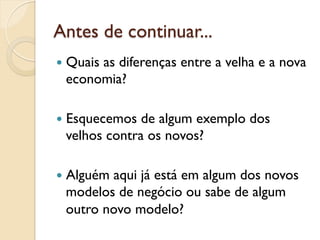 Antes de continuar...
—  Quais
       as diferenças entre a velha e a nova
  economia?

—  Esquecemos de algum exemplo dos
  velhos contra os novos?

—  Alguém
         aqui já está em algum dos novos
  modelos de negócio ou sabe de algum
  outro novo modelo?
 