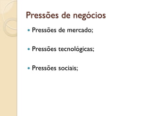 Pressões de negócios
—  Pressões   de mercado;

—  Pressões   tecnológicas;

—  Pressões   sociais;
 