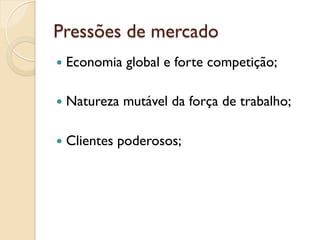 Pressões de mercado
—  Economia    global e forte competição;

—  Natureza   mutável da força de trabalho;

—  Clientes   poderosos;
 