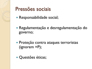 Pressões sociais
—  Responsabilidade     social;

—  Regulamentação       e desregulamentação do
 governo;

—  Proteção
          contra ataques terroristas
 (ignorem =P);

—  Questões   éticas;
 