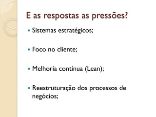 E as respostas as pressões?
—  Sistemas   estratégicos;

—  Foco   no cliente;

—  Melhoria   contínua (Lean);

—  Reestruturação       dos processos de
  negócios;
 