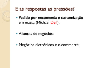 E as respostas as pressões?
—  Pedido
        por encomenda e customização
  em massa (Michael Dell);

—  Alianças   de negócios;

—  Negócios    eletrônicos e e-commerce;
 
