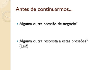 Antes de continuarmos...

—  Alguma   outra pressão de negócio?



—  Alguma   outra resposta a estas pressões?
 (Lei?)
 