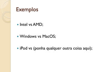 Exemplos

—  Intel   vs AMD;

—  Windows      vs MacOS;

—  iPod    vs (ponha qualquer outra coisa aqui);
 