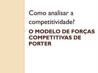 Como analisar a
competitividade?
O MODELO DE FORÇAS
COMPETITIVAS DE
PORTER
 