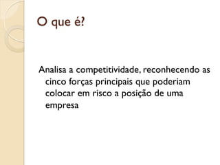 O que é?


Analisa a competitividade, reconhecendo as
 cinco forças principais que poderiam
 colocar em risco a posição de uma
 empresa
 