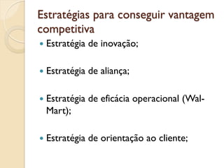 Estratégias para conseguir vantagem
competitiva
—  Estratégia   de inovação;

—  Estratégia   de aliança;

—  Estratégia   de eficácia operacional (Wal-
  Mart);

—  Estratégia   de orientação ao cliente;
 