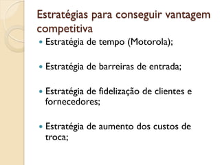Estratégias para conseguir vantagem
competitiva
—  Estratégia   de tempo (Motorola);

—  Estratégia   de barreiras de entrada;

—  Estratégia
           de fidelização de clientes e
  fornecedores;

—  Estratégia   de aumento dos custos de
  troca;
 