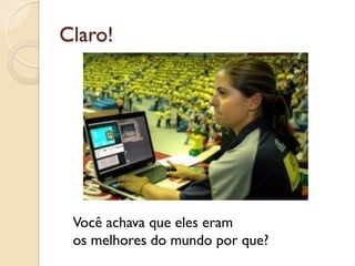 Claro!




 Você achava que eles eram
 os melhores do mundo por que?
 