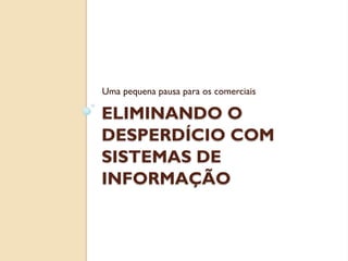 Uma pequena pausa para os comerciais

ELIMINANDO O
DESPERDÍCIO COM
SISTEMAS DE
INFORMAÇÃO
 