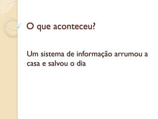 O que aconteceu?

Um sistema de informação arrumou a
casa e salvou o dia
 