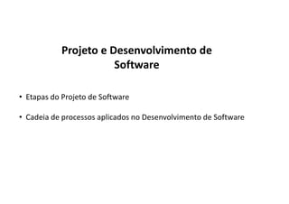 Projeto e Desenvolvimento de
Software
• Etapas do Projeto de Software
• Cadeia de processos aplicados no Desenvolvimento de Software
 