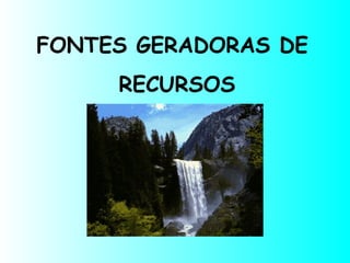 FONTES GERADORAS DE
RECURSOS
 
