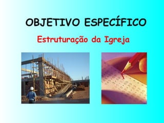 OBJETIVO ESPECÍFICO
Estruturação da Igreja
 