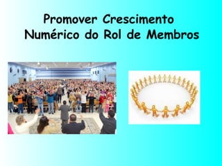 Promover Crescimento
Numérico do Rol de Membros
 