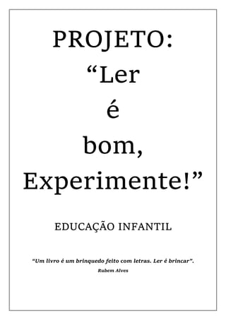 PROJETO:
“Ler
é
bom,
Experimente!”
EDUCAÇÃO INFANTIL
“Um livro é um brinquedo feito com letras. Ler é brincar”.
Rubem Alves
 