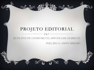 PROJETO EDITORIAL
RETRATOS DE UM RIO REVELADO EM LIMA BARRETO
                     POR LÍDIA CAMPOS RIBEIRO
 