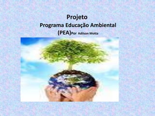Projeto
Programa Educação Ambiental
(PEA)Por Adilson Motta
j
 
