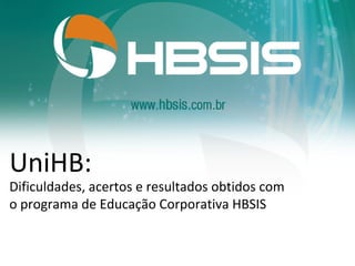 UniHB:
Dificuldades, acertos e resultados obtidos com
o programa de Educação Corporativa HBSIS
 