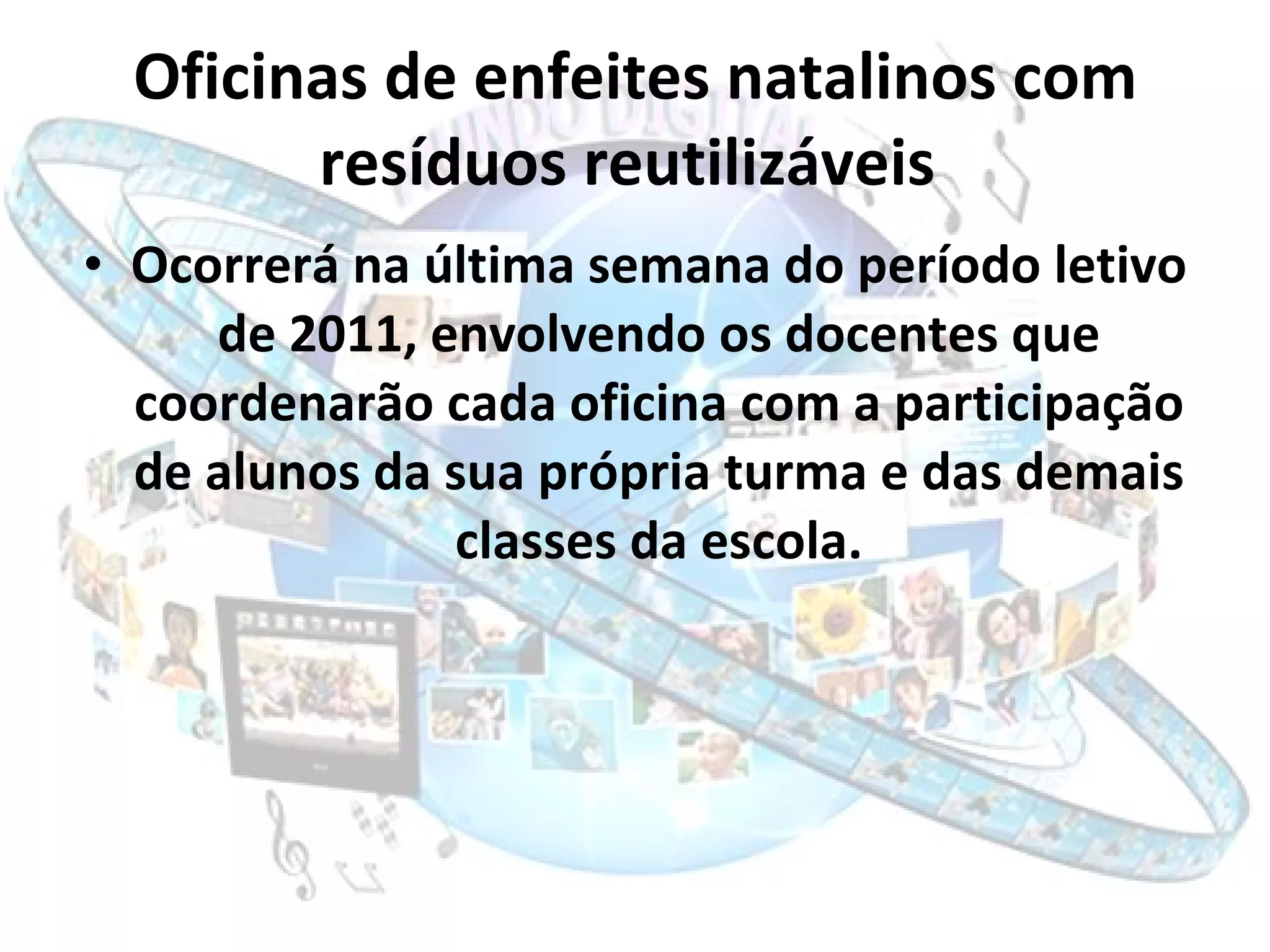 Oficinas de enfeites natalinos com resíduos reutilizáveis   Ocorrerá na última semana do período letivo de 2011, envolvendo os docentes que coordenarão cada oficina com a participação de alunos da sua própria turma e das demais classes da escola. 