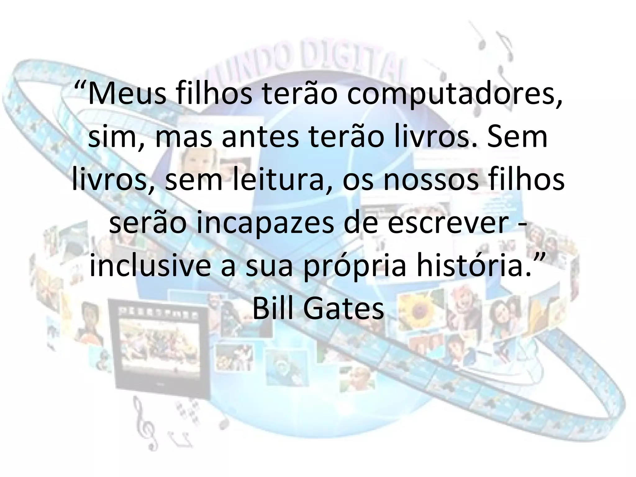 “ Meus filhos terão computadores, sim, mas antes terão livros. Sem livros, sem leitura, os nossos filhos serão incapazes de escrever - inclusive a sua própria história.” Bill Gates 