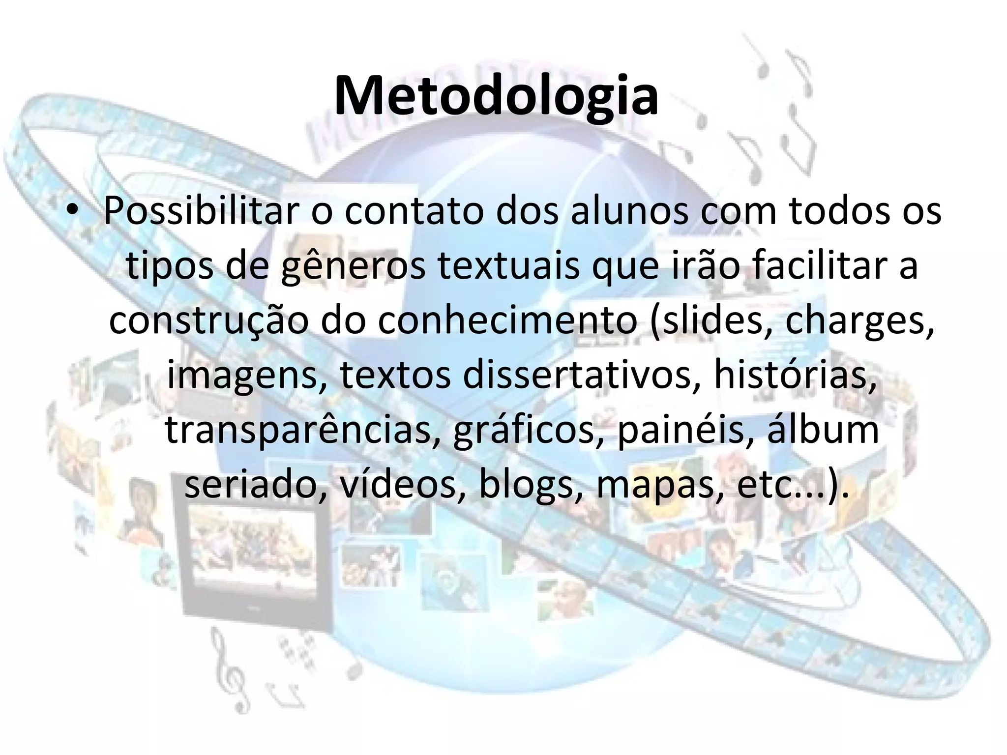 Metodologia   Possibilitar o contato dos alunos com todos os tipos de gêneros textuais que irão facilitar a construção do conhecimento (slides, charges, imagens, textos dissertativos, histórias, transparências, gráficos, painéis, álbum seriado, vídeos, blogs, mapas, etc...).  