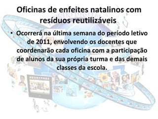 Oficinas de enfeites natalinos com resíduos reutilizáveis   <ul><li>Ocorrerá na última semana do período letivo de 2011, e...