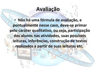 Avaliação Não há uma fórmula de avaliação, e pontualmente nesse caso, deve-se primar pelo caráter qualitativo, ou seja, participação dos alunos nas atividades, suas possíveis leituras, inferências, construção de textos realizados a partir de suas leituras etc.  
