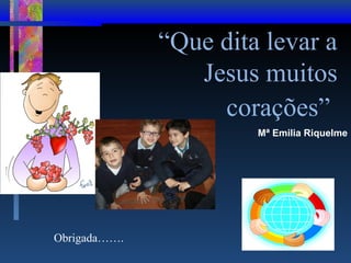“Que dita levar a
Jesus muitos
corações”
Mª Emilia Riquelme

Obrigada…….

 