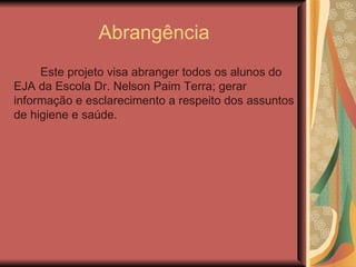 Abrangência
     Este projeto visa abranger todos os alunos do
EJA da Escola Dr. Nelson Paim Terra; gerar
informação e esclarecimento a respeito dos assuntos
de higiene e saúde.
 