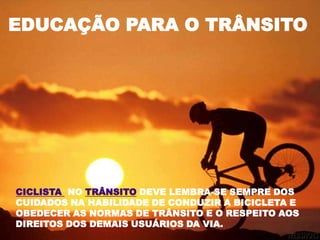 EDUCAÇÃO PARA O TRÂNSITOCICLISTA  NO TRÂNSITO DEVE LEMBRA-SE SEMPRE DOS CUIDADOS NA HABILIDADE DE CONDUZIR A BICICLETA E OBEDECER AS NORMAS DE TRÂNSITO E O RESPEITO AOS DIREITOS DOS DEMAIS USUÁRIOS DA VIA. 