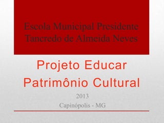 Escola Municipal Presidente
Tancredo de Almeida Neves

Projeto Educar
Patrimônio Cultural
2013
Capinópolis - MG

 