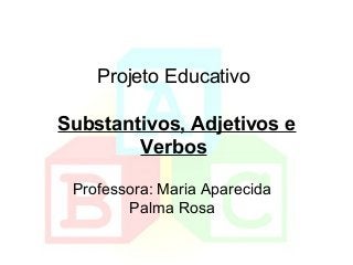 Projeto Educativo
Substantivos, Adjetivos e
Verbos
Professora: Maria Aparecida
Palma Rosa
 