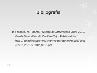 Bibliografia



      Fonseca, M. (2009). Projecto de Intervenção 2009-2013.
       Escola Secundária de Cacilhas-Tejo. Retrieved from
       http://escacilhastejo.org/site/images/stories/escola/docs
       /ESCT_PROJINTERV_0913.pdf




10
 