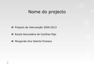 Nome do projecto


     Projecto de intervenção 2009-2013

     Escola Secundária de Cacilhas-Tejo

     Margarida Ana Valente Fonseca




2
 