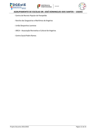 AGRUPAMENTO DE ESCOLAS DR. JOSÉ DOMINGUES DOS SANTOS – 150393
Projeto Educativo 2021/2025 Página 11 de 23
- Centro de Recreio Popular de Pampelido
- Rancho das Sargaceiras e Marítimos de Angeiras
- União Desportiva Lavrense
- ARCA – Associação Recreativa e Cultural de Angeiras
- Centro Social Padre Ramos
 