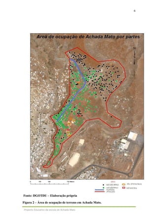 6
Projecto Educativo da escola de Achada Mato
Fonte: DGOTDU – Elaboração própria
Figura 2 – Área de ocupação de terreno em Achada Mato.
 
